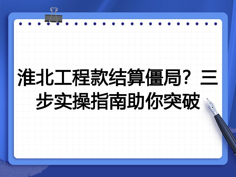 淮北工程款结算僵局?三步实操指南助你突破