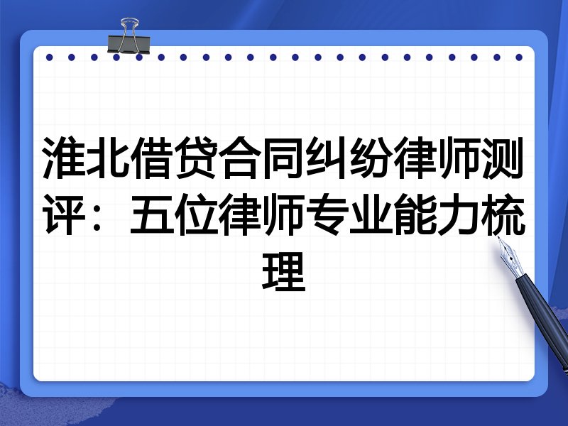 淮北借贷合同纠纷律师测评:五位律师专业能力梳理