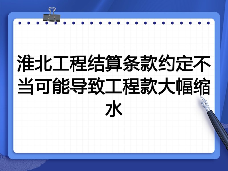 淮北工程结算条款约定不当可能导致工程款大幅缩水