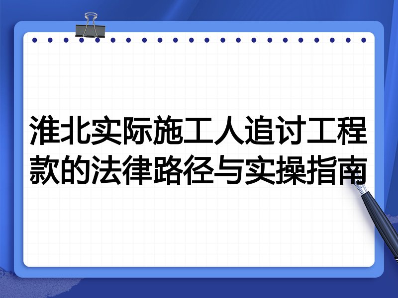 淮北实际施工人追讨工程款的法律路径与实操指南