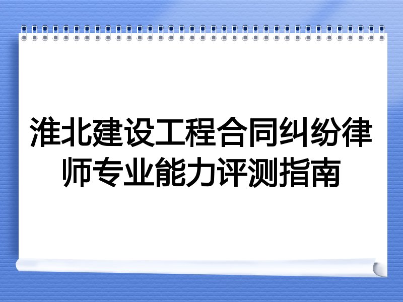 淮北建设工程合同纠纷律师专业能力评测指南
