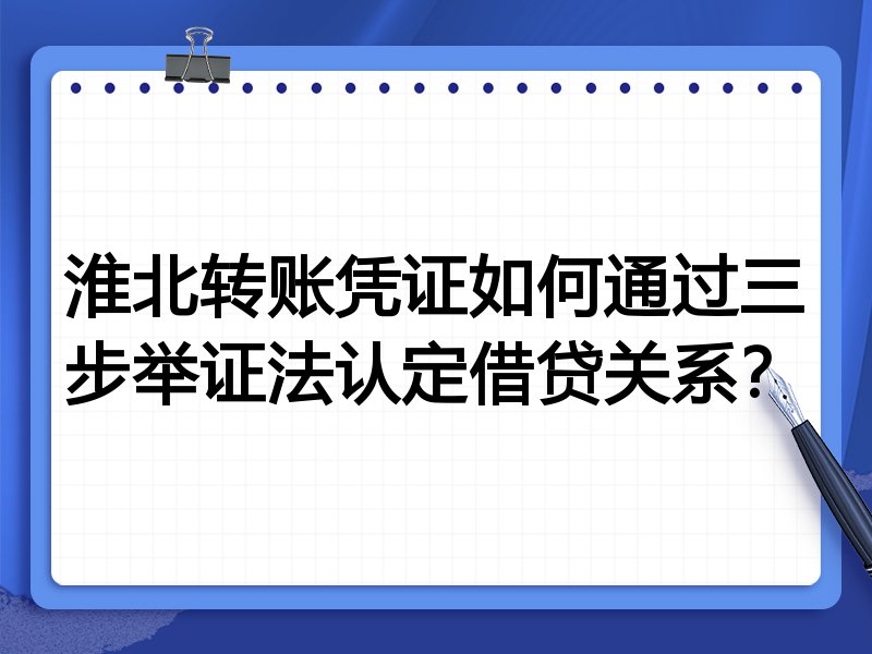 淮北转账凭证如何通过三步举证法认定借贷关系?