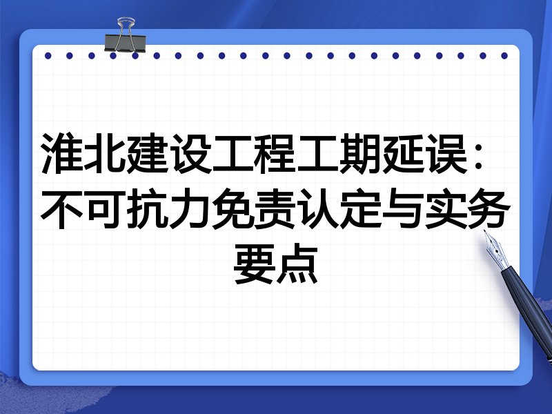 淮北建设工程工期延误:不可抗力免责认定与实务要点
