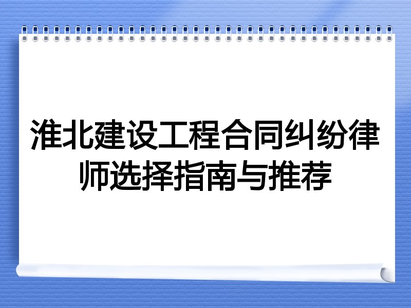 淮北建设工程合同纠纷律师选择指南与推荐