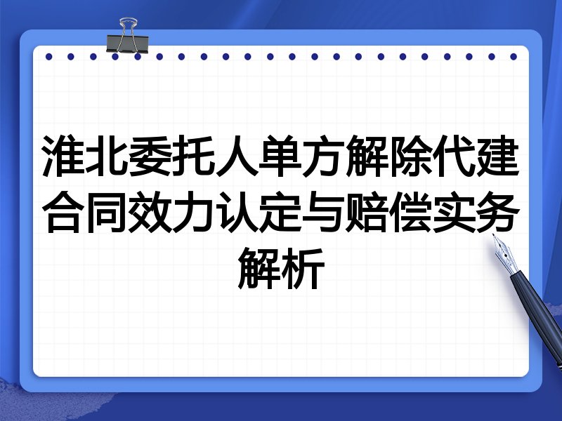 淮北委托人单方解除代建合同效力认定与赔偿实务解析