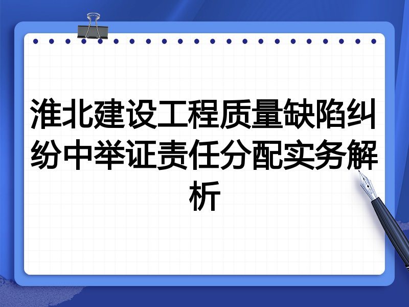 淮北建设工程质量缺陷纠纷中举证责任分配实务解析