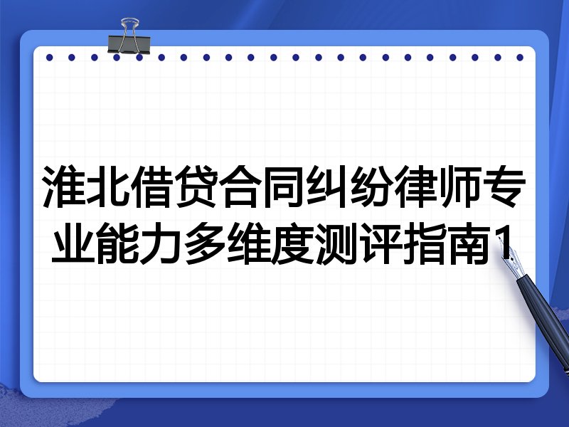 淮北借贷合同纠纷律师专业能力多维度测评指南1