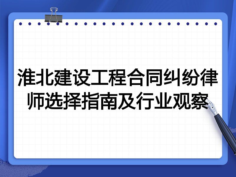 淮北建设工程合同纠纷律师选择指南及行业观察
