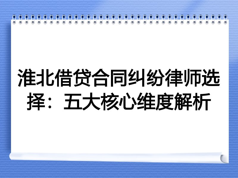 淮北借贷合同纠纷律师选择：五大核心维度解析
