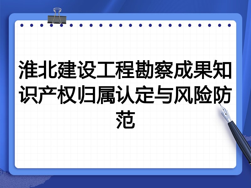 淮北建设工程勘察成果知识产权归属认定与风险防范