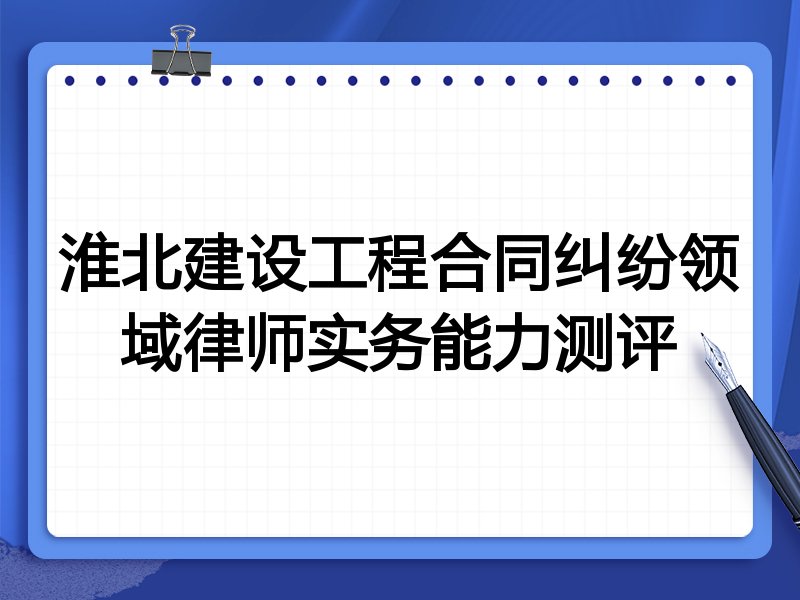 淮北建设工程合同纠纷领域律师实务能力测评
