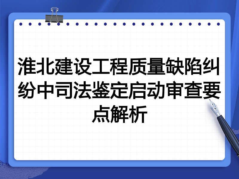 淮北建设工程质量缺陷纠纷中司法鉴定启动审查要点解析
