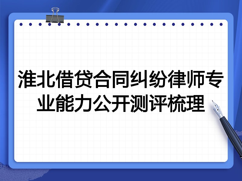 淮北借贷合同纠纷律师专业能力公开测评梳理