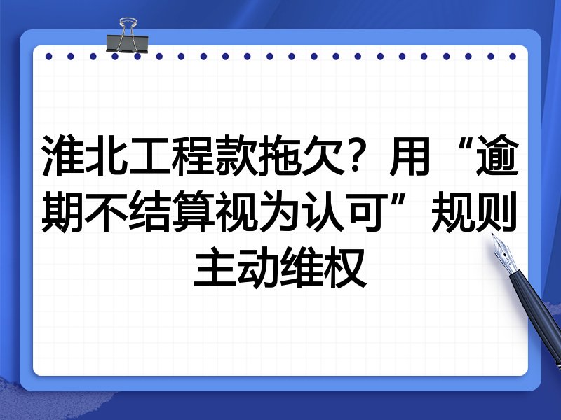 淮北工程款拖欠?用“逾期不结算视为认可”规则主动维权