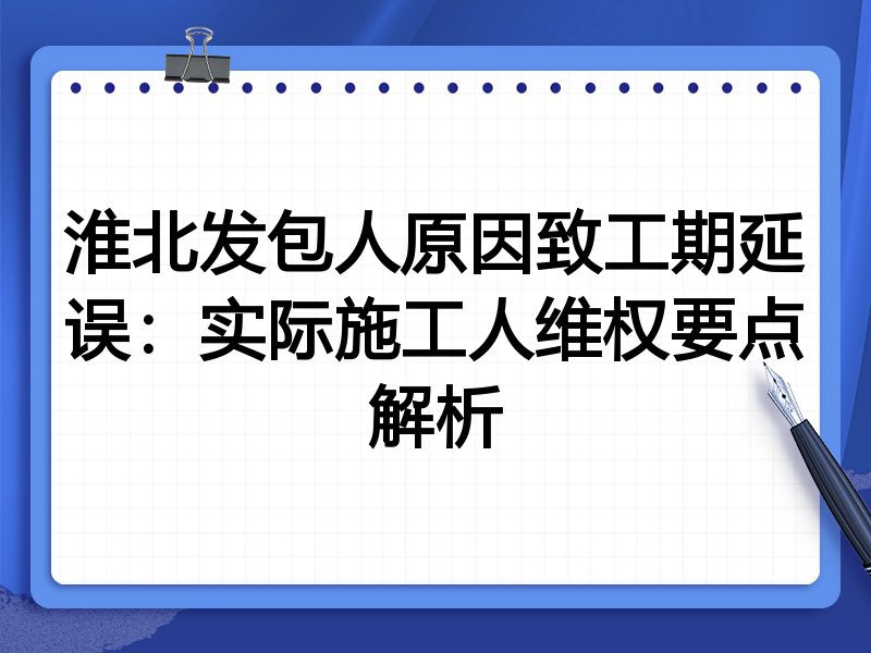 淮北发包人原因致工期延误:实际施工人维权要点解析
