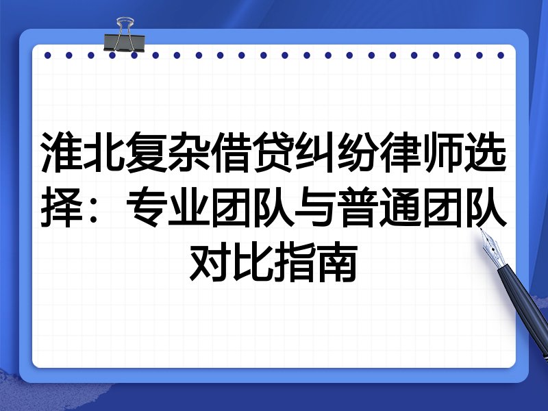 淮北复杂借贷纠纷律师选择：专业团队与普通团队对比指南