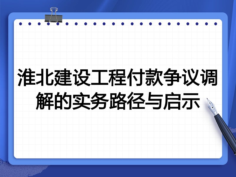 淮北建设工程付款争议调解的实务路径与启示