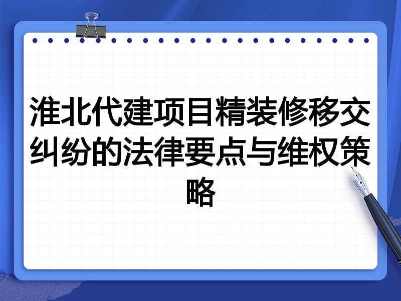 淮北代建项目精装修移交纠纷的法律要点与维权策略
