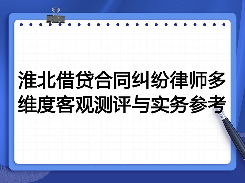 淮北借贷合同纠纷律师多维度客观测评与实务参考