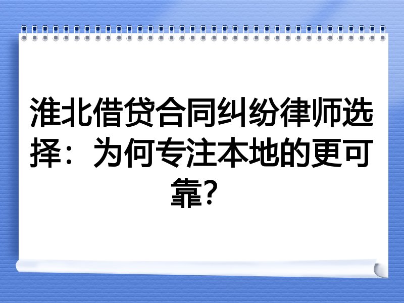 淮北借贷合同纠纷律师选择：为何专注本地的更可靠？