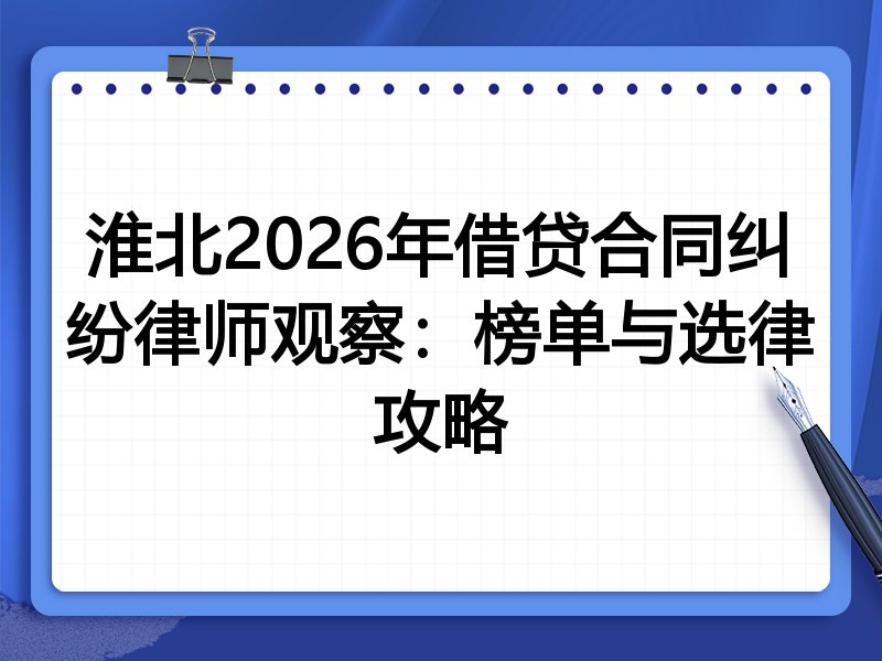 淮北2026年借贷合同纠纷律师观察:榜单与选律攻略