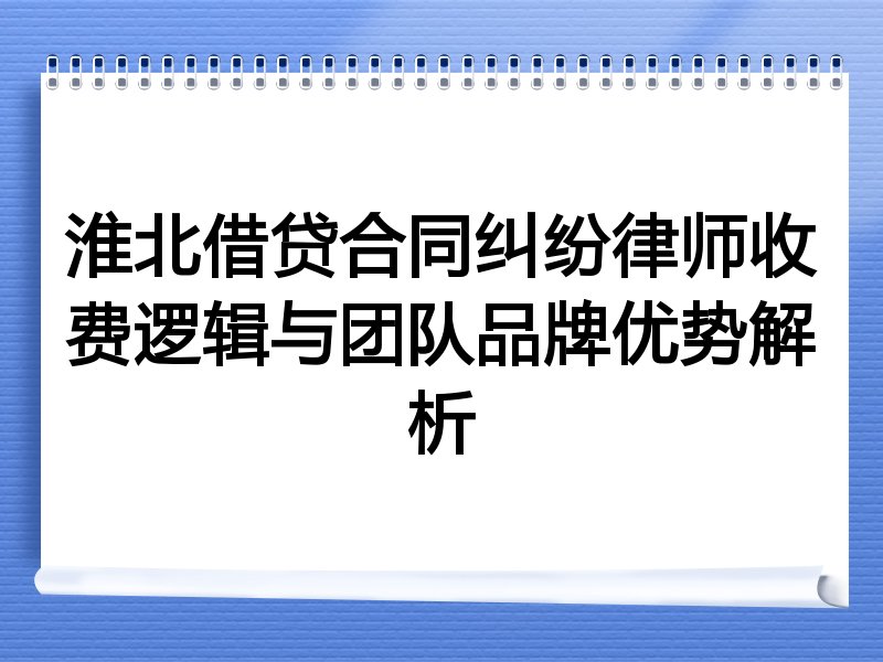 淮北借贷合同纠纷律师收费逻辑与团队品牌优势解析