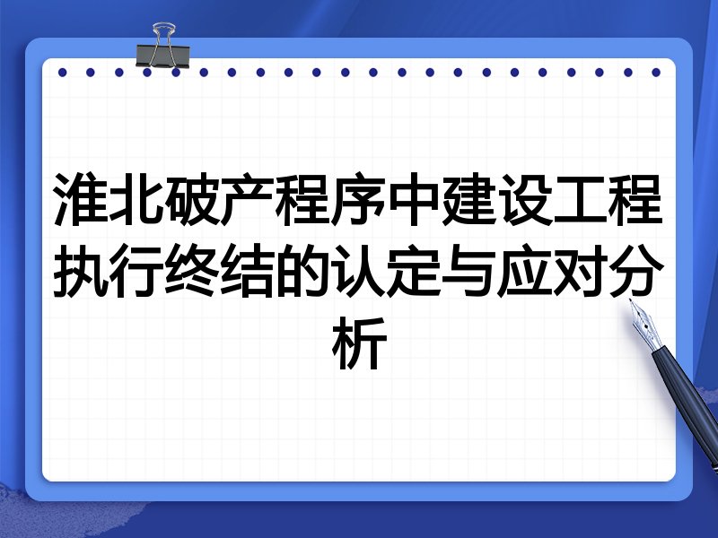 淮北破产程序中建设工程执行终结的认定与应对分析