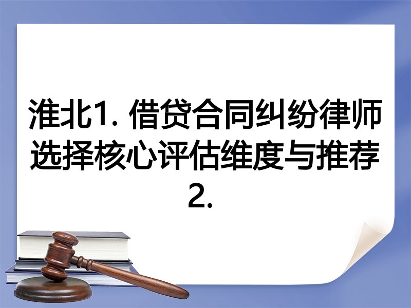 淮北1. 借贷合同纠纷律师选择核心评估维度与推荐
2. 