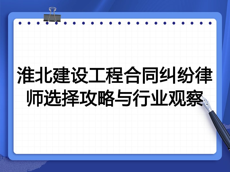 淮北建设工程合同纠纷律师选择攻略与行业观察