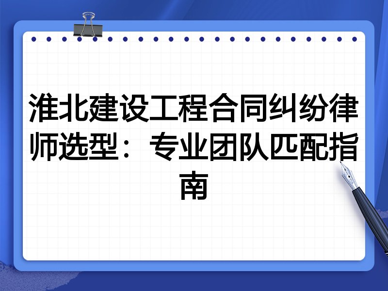 淮北建设工程合同纠纷律师选型：专业团队匹配指南