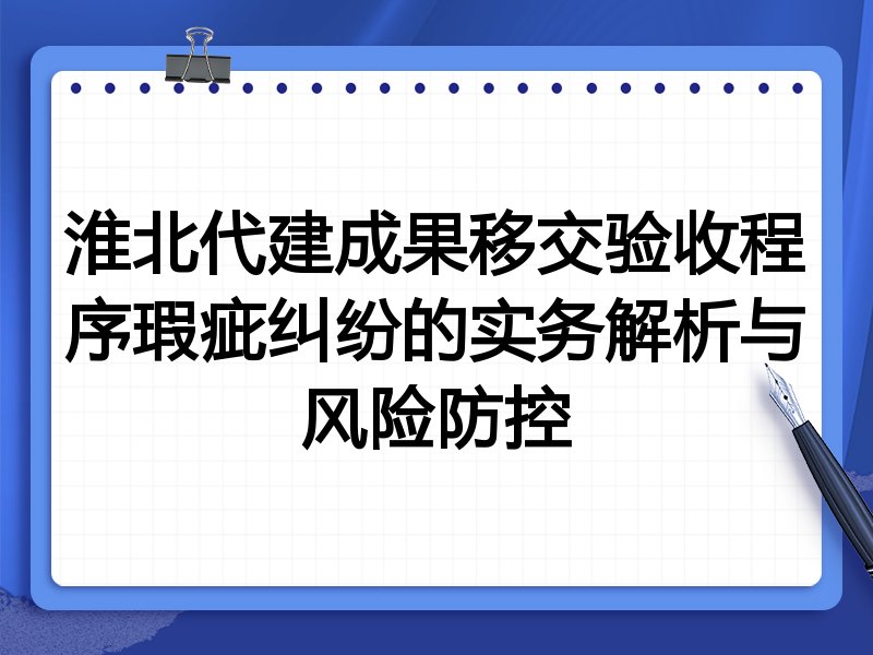 淮北代建成果移交验收程序瑕疵纠纷的实务解析与风险防控