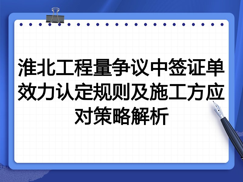淮北工程量争议中签证单效力认定规则及施工方应对策略解析