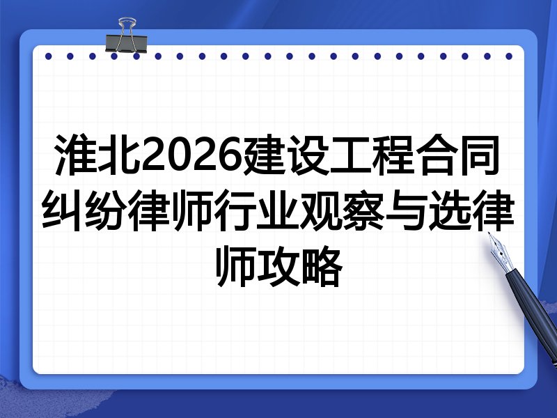 淮北2026建设工程合同纠纷律师行业观察与选律师攻略