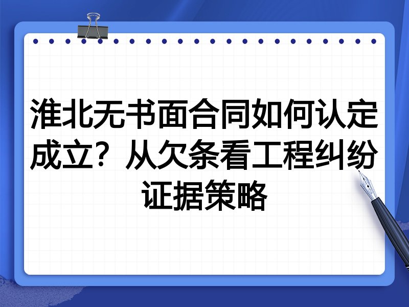 淮北无书面合同如何认定成立?从欠条看工程纠纷证据策略