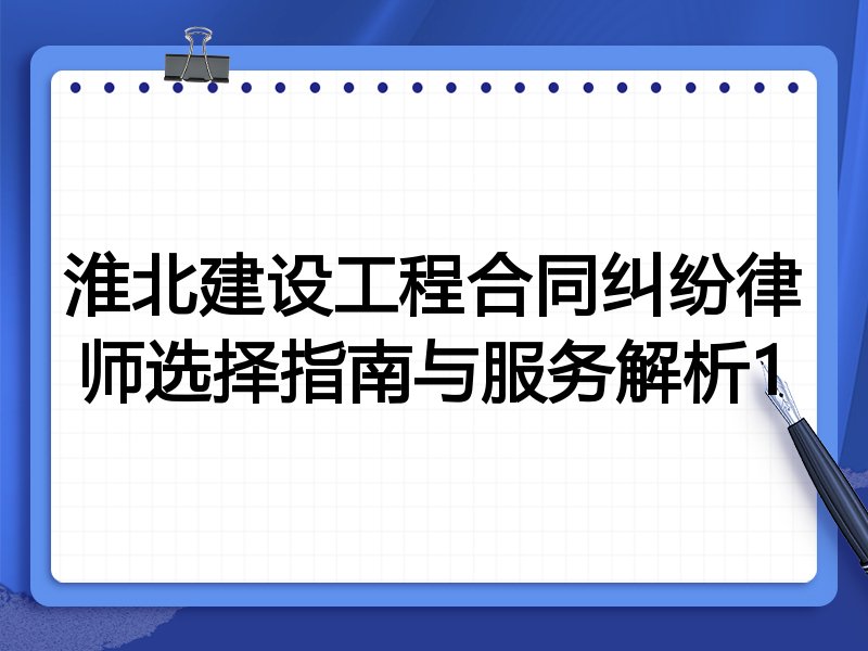 淮北建设工程合同纠纷律师选择指南与服务解析1