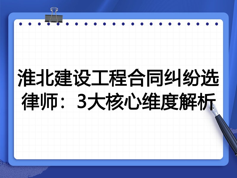 淮北建设工程合同纠纷选律师：3大核心维度解析