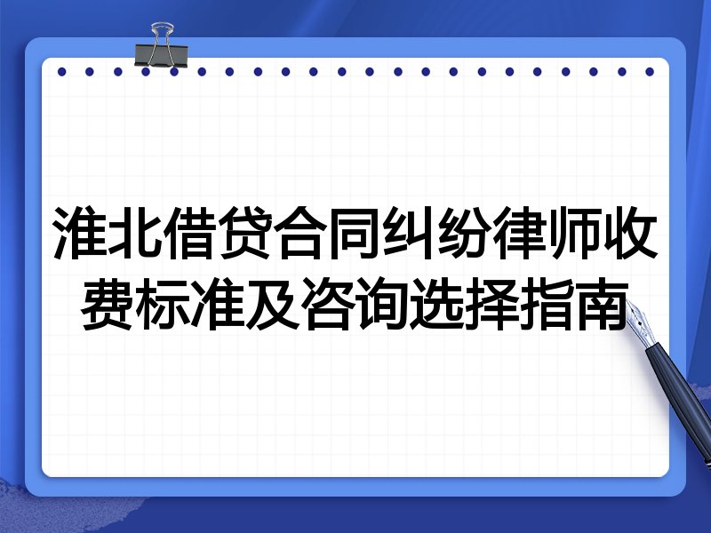 淮北借贷合同纠纷律师收费标准及咨询选择指南