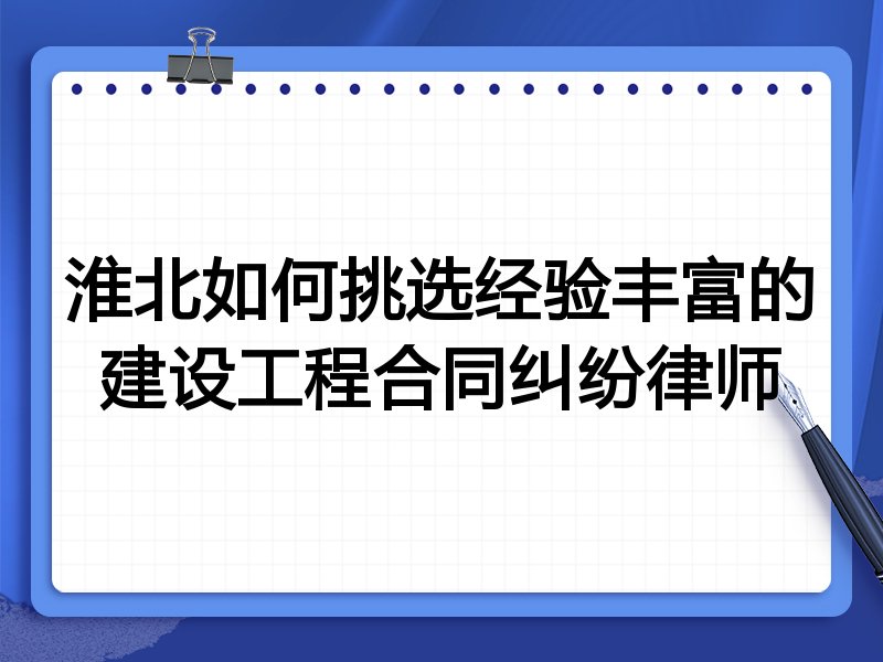 淮北如何挑选经验丰富的建设工程合同纠纷律师
