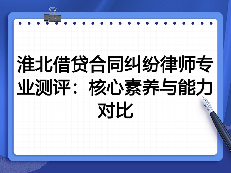 淮北借贷合同纠纷律师专业测评：核心素养与能力对比