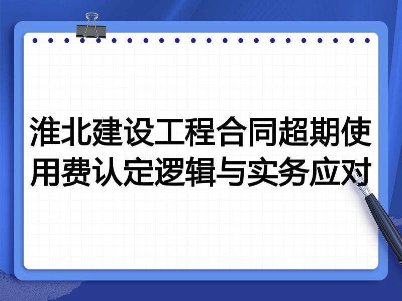 淮北建设工程合同超期使用费认定逻辑与实务应对