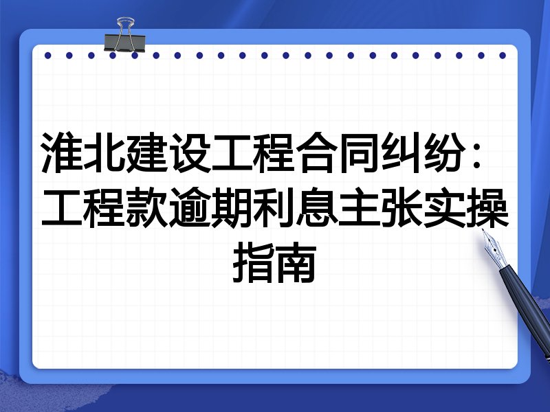淮北建设工程合同纠纷：工程款逾期利息主张实操指南