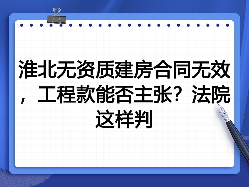 淮北无资质建房合同无效，工程款能否主张？法院这样判