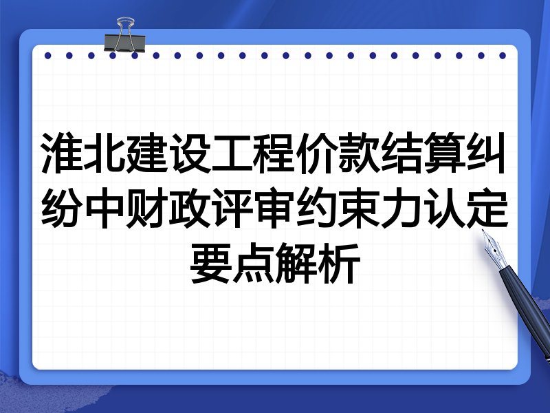 淮北建设工程价款结算纠纷中财政评审约束力认定要点解析