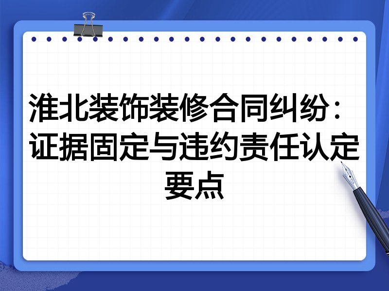 淮北装饰装修合同纠纷:证据固定与违约责任认定要点