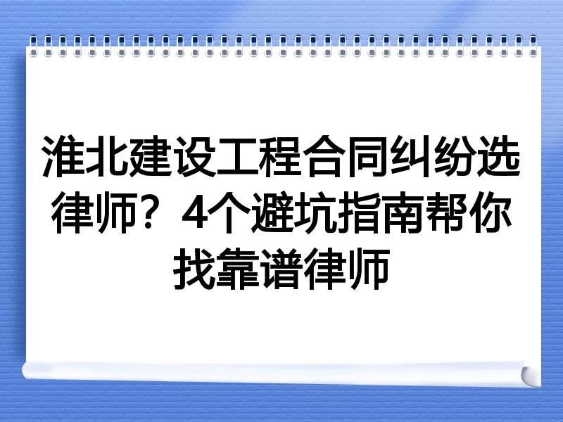 淮北建设工程合同纠纷选律师？4个避坑指南帮你找靠谱律师