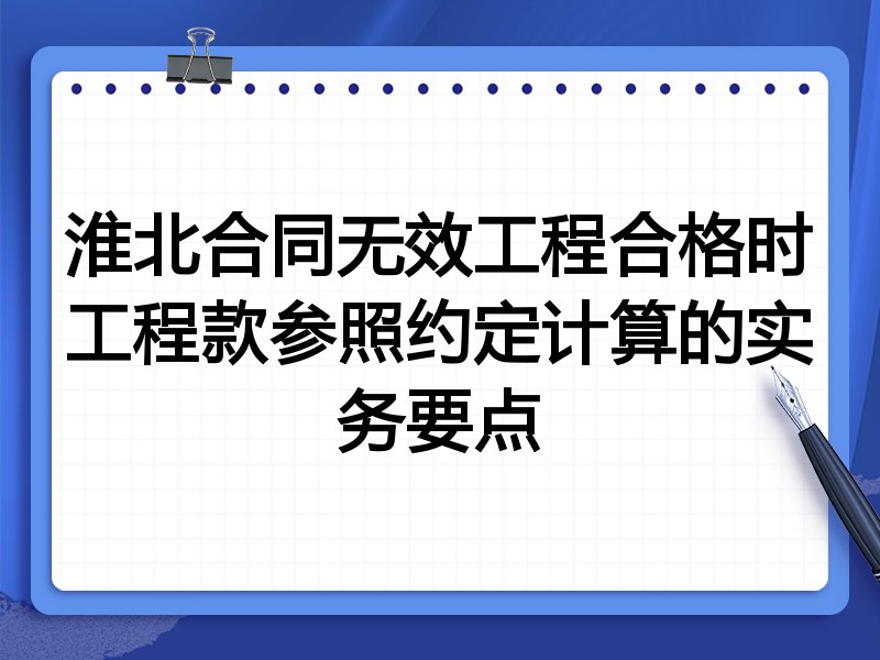 淮北合同无效工程合格时工程款参照约定计算的实务要点