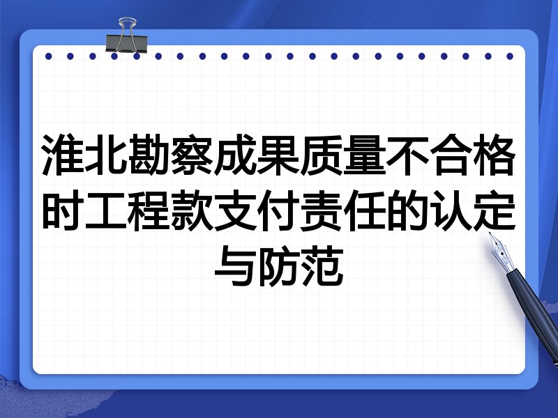 淮北勘察成果质量不合格时工程款支付责任的认定与防范