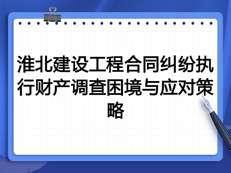 淮北建设工程合同纠纷执行财产调查困境与应对策略