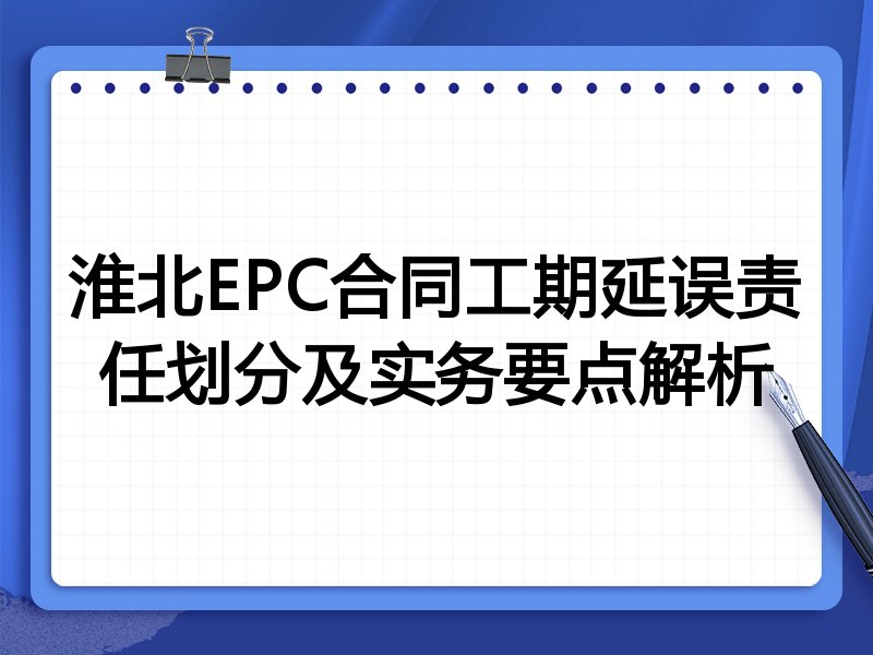 淮北EPC合同工期延误责任划分及实务要点解析