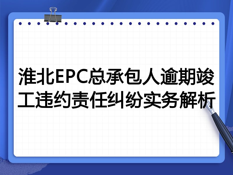淮北EPC总承包人逾期竣工违约责任纠纷实务解析